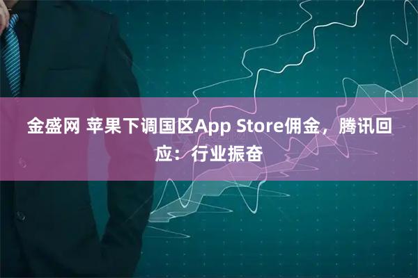 金盛网 苹果下调国区App Store佣金，腾讯回应：行业振奋