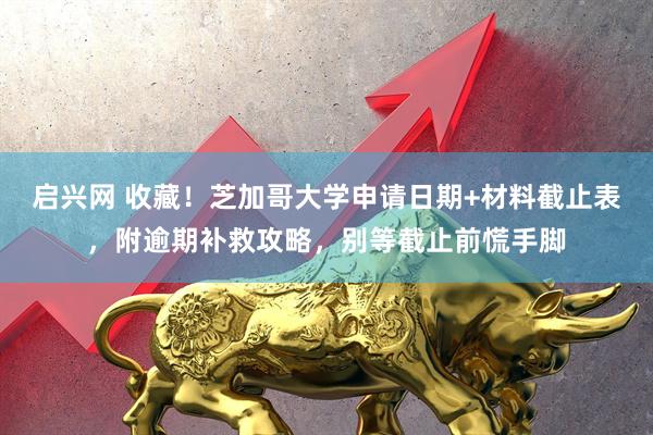 启兴网 收藏！芝加哥大学申请日期+材料截止表，附逾期补救攻略，别等截止前慌手脚