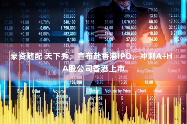 豪资随配 天下秀,宣布赴香港IPO,冲刺A+H A股公司香港上市