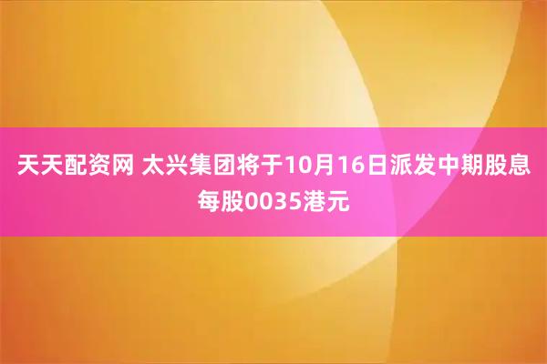 天天配资网 太兴集团将于10月16日派发中期股息每股0035港元