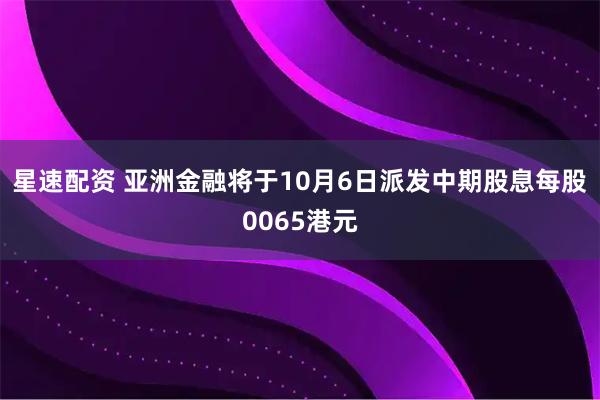 星速配资 亚洲金融将于10月6日派发中期股息每股0065港元