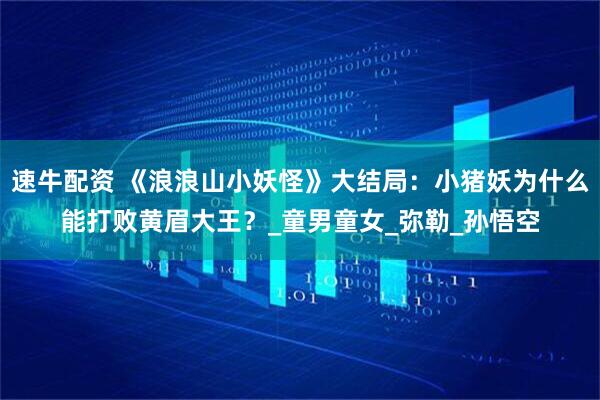 速牛配资 《浪浪山小妖怪》大结局：小猪妖为什么能打败黄眉大王？_童男童女_弥勒_孙悟空
