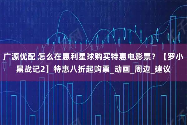 广源优配 怎么在惠利星球购买特惠电影票？【罗小黑战记2】特惠八折起购票_动画_周边_建议