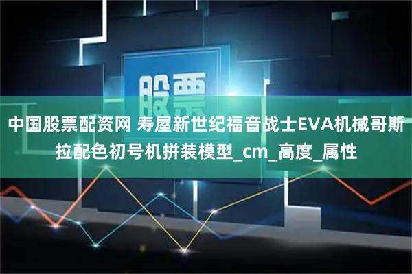 中国股票配资网 寿屋新世纪福音战士EVA机械哥斯拉配色初号机拼装模型_cm_高度_属性