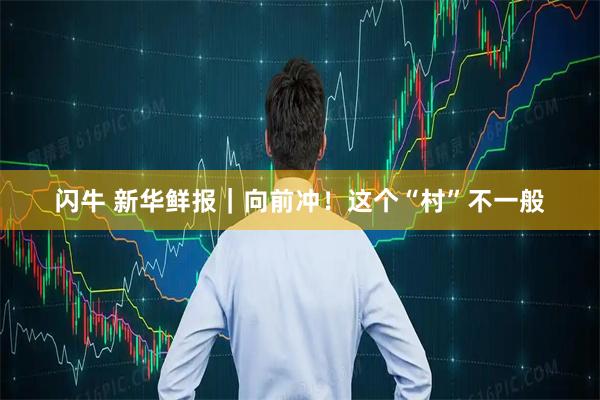 闪牛 新华鲜报｜向前冲！这个“村”不一般