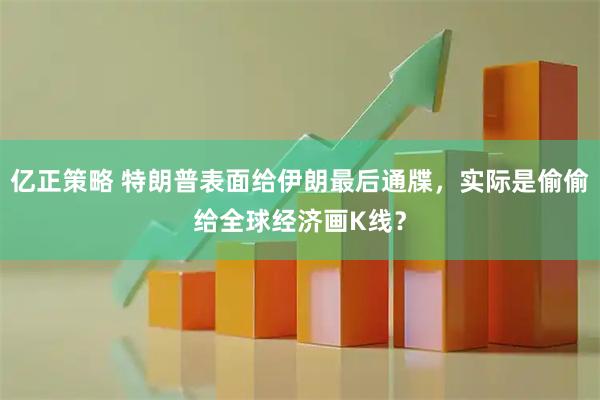 亿正策略 特朗普表面给伊朗最后通牒，实际是偷偷给全球经济画K线？