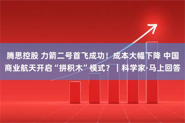 腾思控股 力箭二号首飞成功！成本大幅下降 中国商业航天开启“拼积木”模式？｜科学家·马上回答