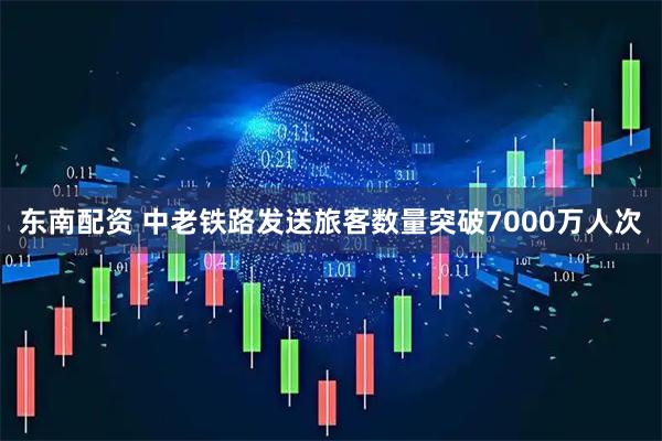 东南配资 中老铁路发送旅客数量突破7000万人次