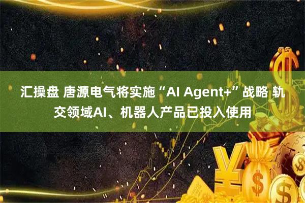 汇操盘 唐源电气将实施“AI Agent+”战略 轨交领域AI、机器人产品已投入使用