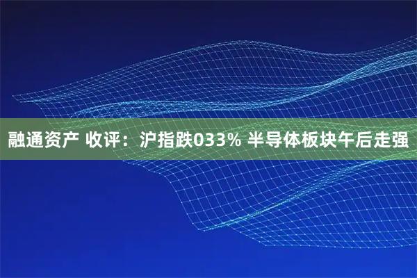 融通资产 收评：沪指跌033% 半导体板块午后走强