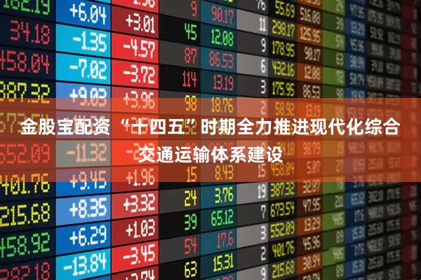 金股宝配资 “十四五”时期全力推进现代化综合交通运输体系建设