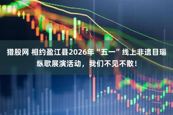 猎股网 相约盈江县2026年“五一”线上非遗目瑙纵歌展演活动，我们不见不散！
