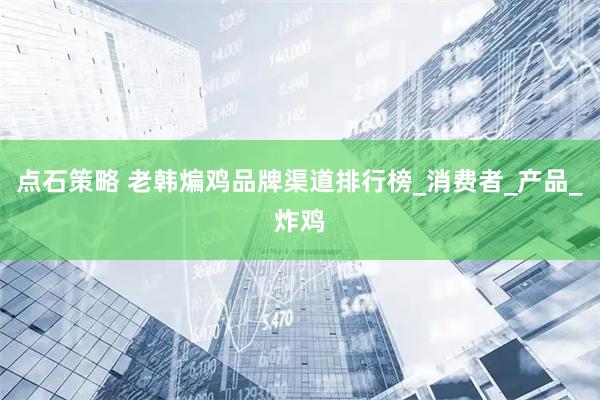 点石策略 老韩煸鸡品牌渠道排行榜_消费者_产品_炸鸡