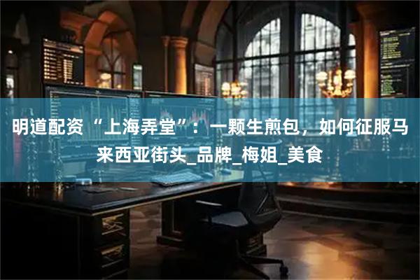 明道配资 “上海弄堂”：一颗生煎包，如何征服马来西亚街头_品牌_梅姐_美食