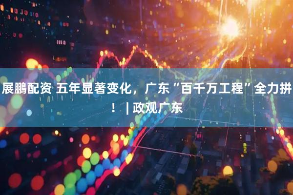 展鵬配资 五年显著变化，广东“百千万工程”全力拼！ | 政观广东