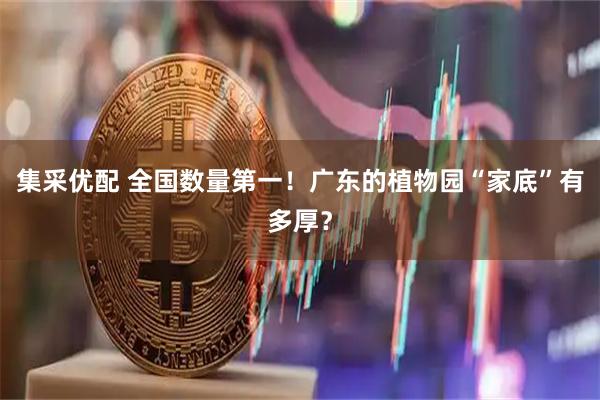 集采优配 全国数量第一！广东的植物园“家底”有多厚？