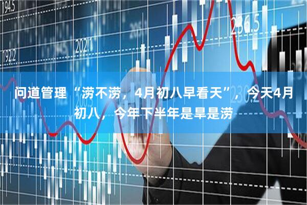 问道管理 “涝不涝，4月初八早看天”，今天4月初八，今年下半年是旱是涝