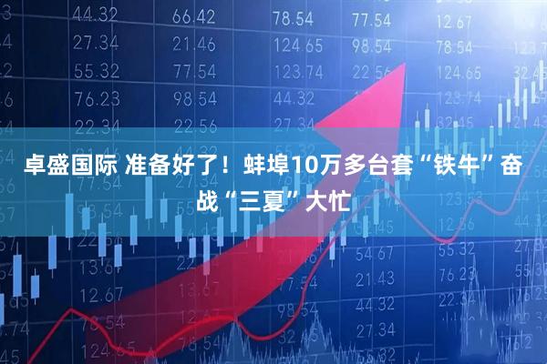 卓盛国际 准备好了！蚌埠10万多台套“铁牛”奋战“三夏”大忙