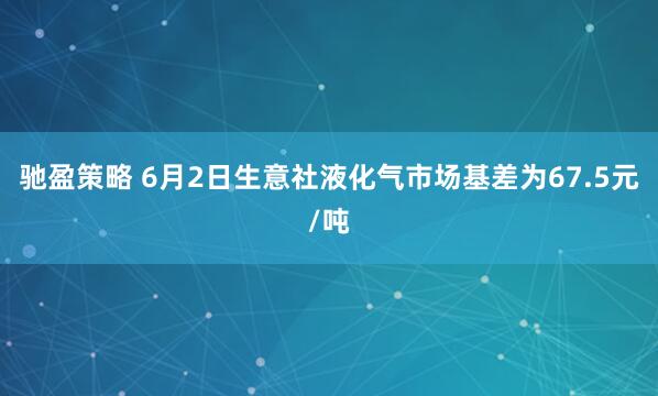 驰盈策略 6月2日生意社液化气市场基差为67.5元/吨