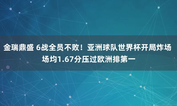 金瑞鼎盛 6战全员不败！亚洲球队世界杯开局炸场 场均1.67分压过欧洲排第一