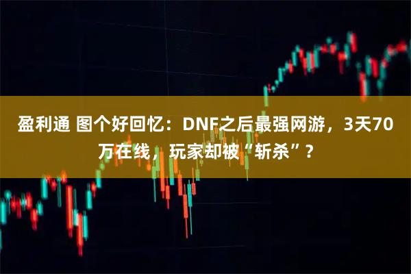盈利通 图个好回忆：DNF之后最强网游，3天70万在线，玩家却被“斩杀”？