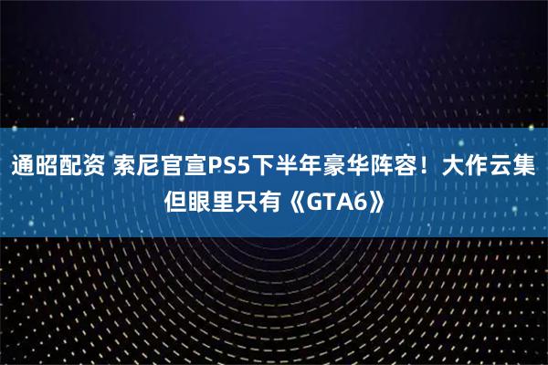 通昭配资 索尼官宣PS5下半年豪华阵容!大作云集但眼里只有《GTA6》