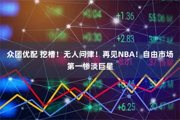 众团优配 挖槽！无人问津！再见NBA！自由市场第一惨淡巨星